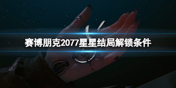 赛博朋克2077星星结局怎么解锁？赛博朋克2077星星结局解锁攻略