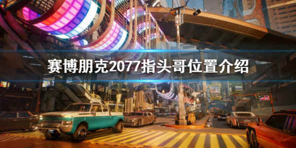 赛博朋克2077指头哥在哪？赛博朋克2077指头哥位置攻略